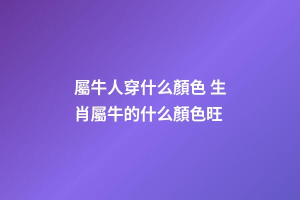 屬牛人穿什么顏色 生肖屬牛的什么顏色旺-第1張-觀點-玄機派